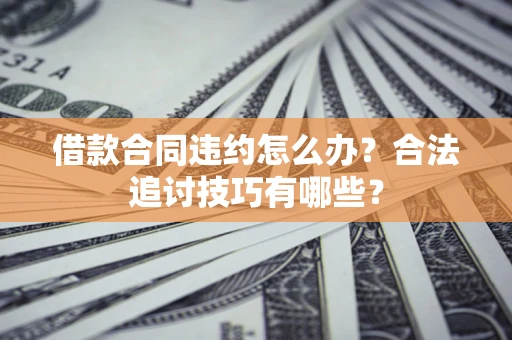 北京借款合同违约怎么办？合法追讨技巧有哪些？