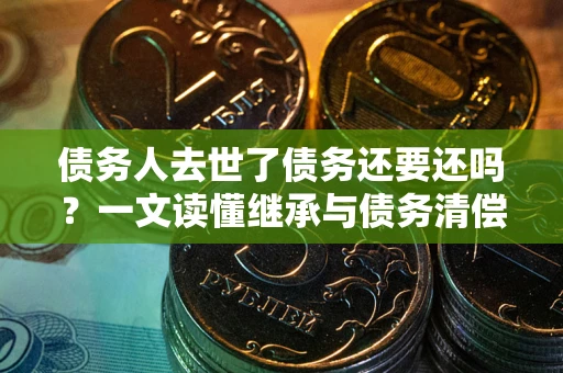 北京债务人去世了债务还要还吗？一文读懂继承与债务清偿