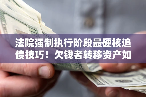 北京法院强制执行阶段最硬核追债技巧！欠钱者转移资产如何破解？
