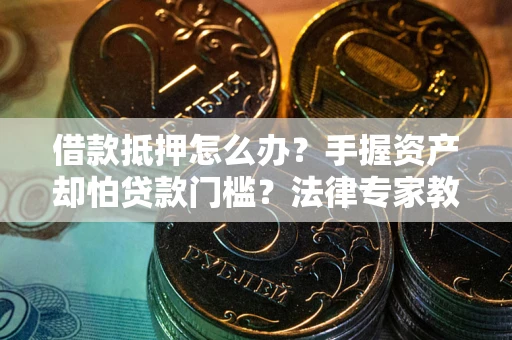 北京借款抵押怎么办？手握资产却怕贷款门槛？法律专家教你办抵押不踩坑