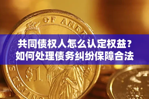北京共同债权人怎么认定权益？如何处理债务纠纷保障合法权益？