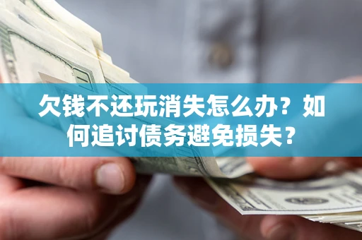 北京欠钱不还玩消失怎么办？如何追讨债务避免损失？