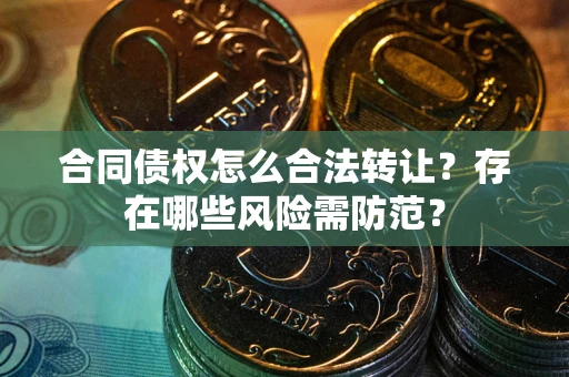 北京合同债权怎么合法转让？存在哪些风险需防范？