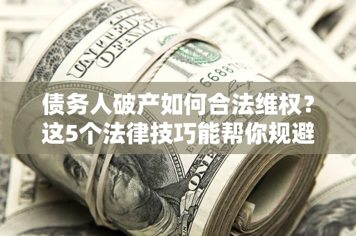 北京债务人破产如何合法维权？这5个法律技巧能帮你规避风险
