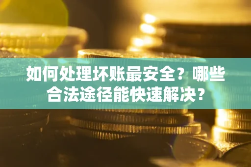 北京如何处理坏账最安全？哪些合法途径能快速解决？