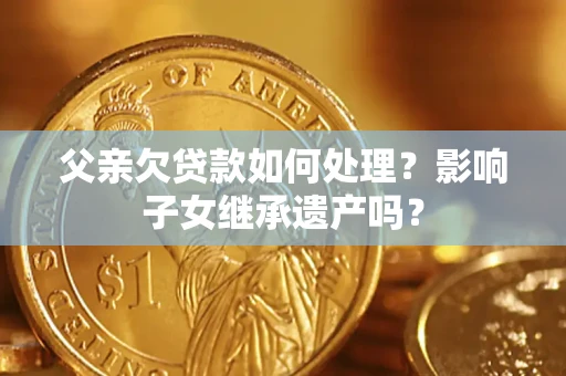 北京父亲欠贷款如何处理?影响子女继承遗产吗? 北京父亲欠贷款如何处理?影响子女继承遗产吗?