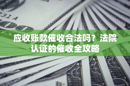 北京应收账款催收合法吗？法院认证的催收全攻略