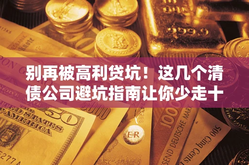 北京别再被高利贷坑！这几个清债公司避坑指南让你少走十年弯路