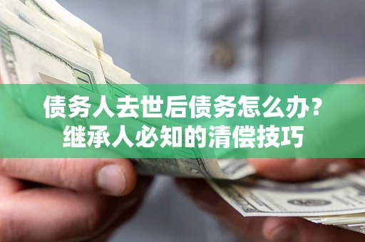 北京债务人去世后债务怎么办？继承人必知的清偿技巧