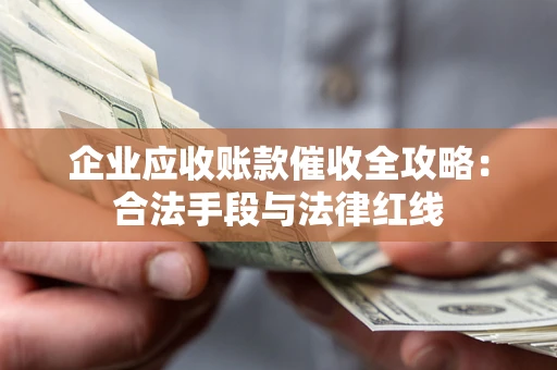 北京企业应收账款催收全攻略：合法手段与法律红线