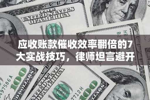 北京应收账款催收效率翻倍的7大实战技巧，律师坦言避开这些法律雷区最关键