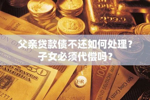 北京父亲贷款债不还如何处理？子女必须代偿吗？