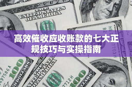 北京高效催收应收账款的七大正规技巧与实操指南