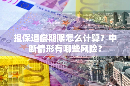 北京担保追偿期限怎么计算？中断情形有哪些风险？