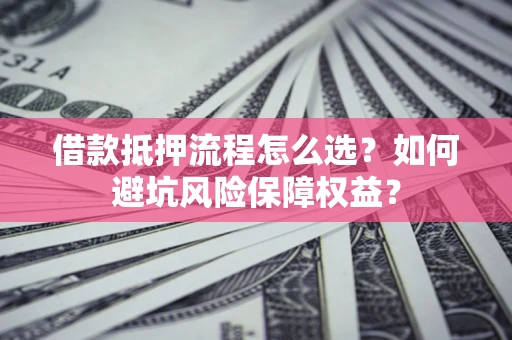北京借款抵押流程怎么选？如何避坑风险保障权益？