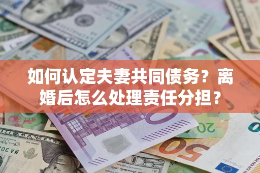 北京如何认定夫妻共同债务？离婚后怎么处理责任分担？