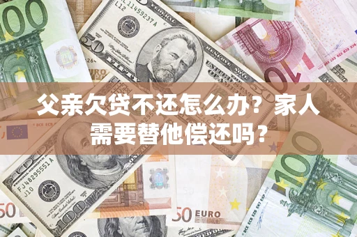 北京父亲欠贷不还怎么办？家人需要替他偿还吗？