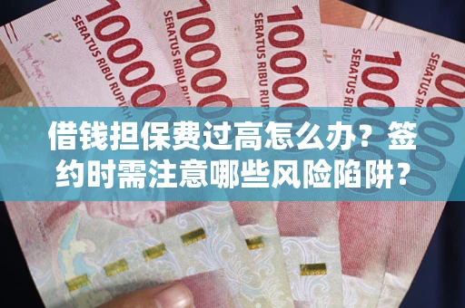北京借钱担保费过高怎么办？签约时需注意哪些风险陷阱？