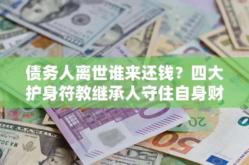 北京债务人离世谁来还钱？四大护身符教继承人守住自身财产