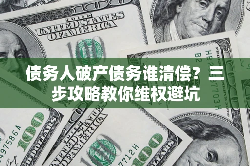 北京债务人破产债务谁清偿?三步攻略教你维权避坑 北京债务人破产债务谁清偿?三步攻略教你维权避坑
