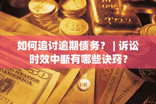 北京如何追讨逾期债务？ | 诉讼时效中断有哪些诀窍？