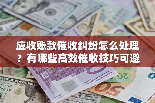 北京应收账款催收纠纷怎么处理？有哪些高效催收技巧可避免坏账？
