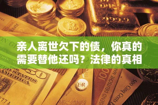 北京亲人离世欠下的债，你真的需要替他还吗？法律的真相或许与你想的不一样