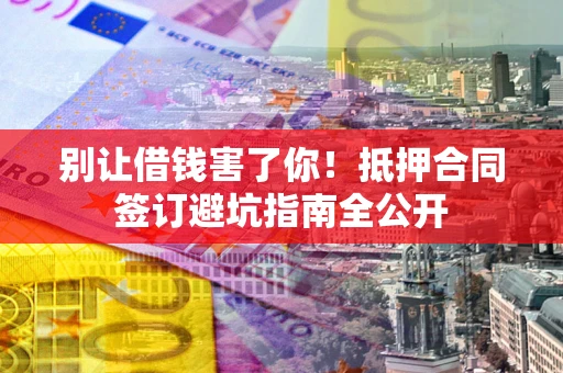 北京别让借钱害了你！抵押合同签订避坑指南全公开
